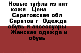 Новые туфли из нат. кожи › Цена ­ 1 500 - Саратовская обл., Саратов г. Одежда, обувь и аксессуары » Женская одежда и обувь   